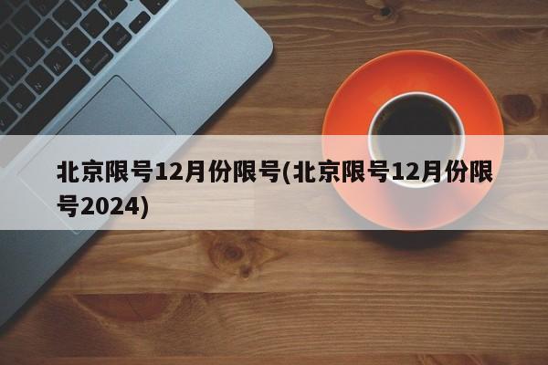 北京限号12月份限号(北京限号12月份限号2024)