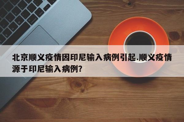 北京顺义疫情因印尼输入病例引起.顺义疫情源于印尼输入病例？