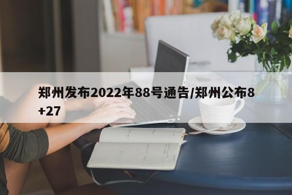 郑州发布2022年88号通告/郑州公布8+27