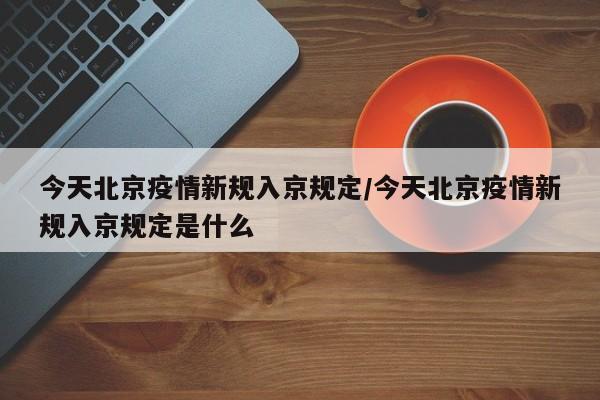 今天北京疫情新规入京规定/今天北京疫情新规入京规定是什么