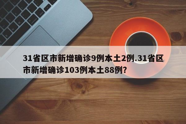 31省区市新增确诊9例本土2例.31省区市新增确诊103例本土88例？