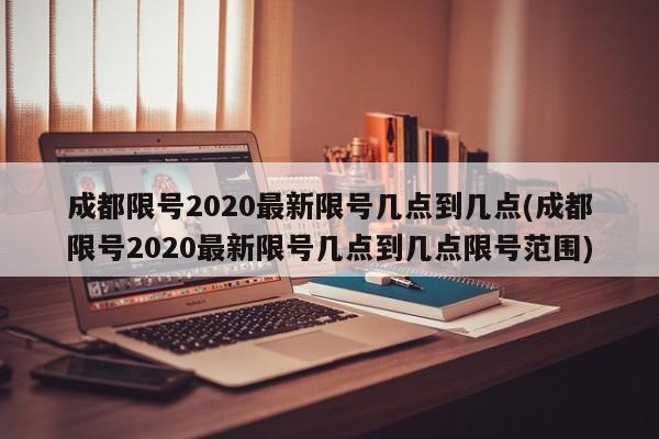 成都限号2020最新限号几点到几点(成都限号2020最新限号几点到几点限号范围)