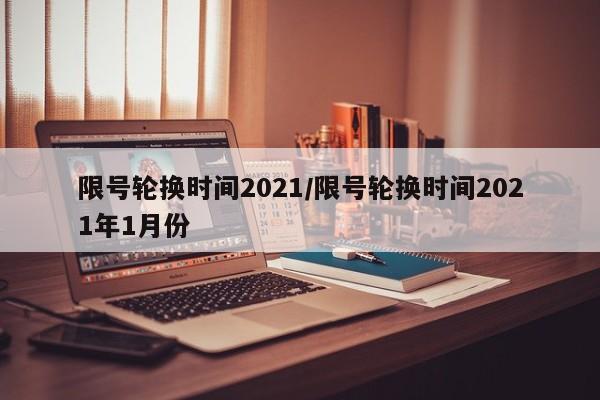 限号轮换时间2021/限号轮换时间2021年1月份