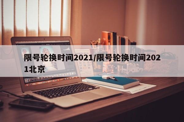 限号轮换时间2021/限号轮换时间2021北京