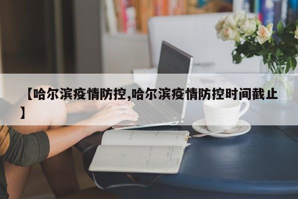 【哈尔滨疫情防控,哈尔滨疫情防控时间截止】