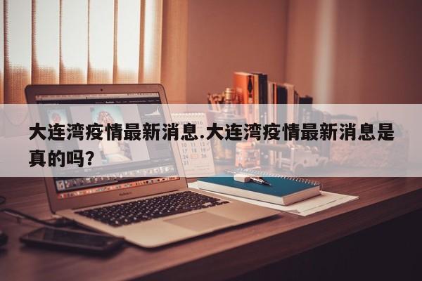 大连湾疫情最新消息.大连湾疫情最新消息是真的吗？