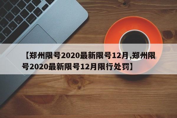 【郑州限号2020最新限号12月,郑州限号2020最新限号12月限行处罚】