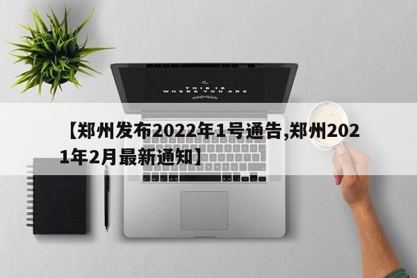 【郑州发布2022年1号通告,郑州2021年2月最新通知】