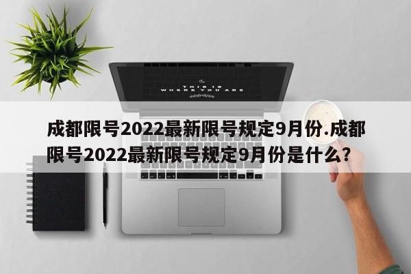 成都限号2022最新限号规定9月份.成都限号2022最新限号规定9月份是什么？