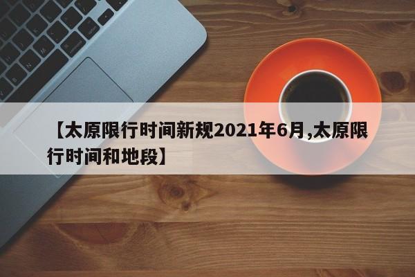 【太原限行时间新规2021年6月,太原限行时间和地段】