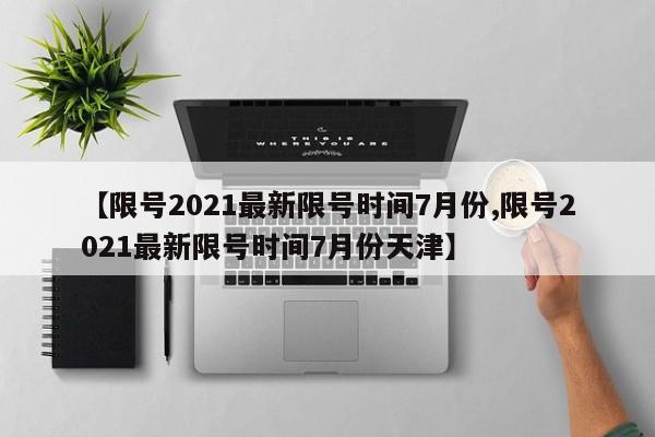 【限号2021最新限号时间7月份,限号2021最新限号时间7月份天津】