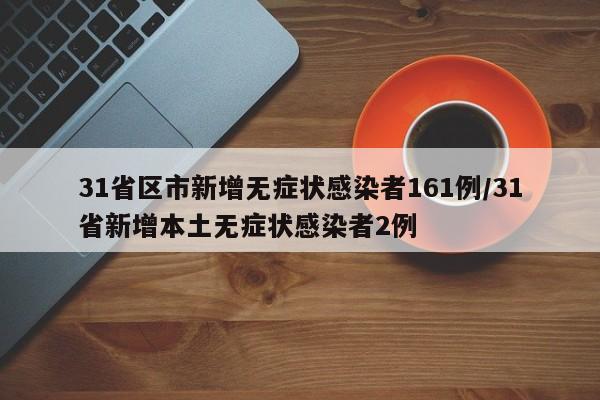 31省区市新增无症状感染者161例/31省新增本土无症状感染者2例