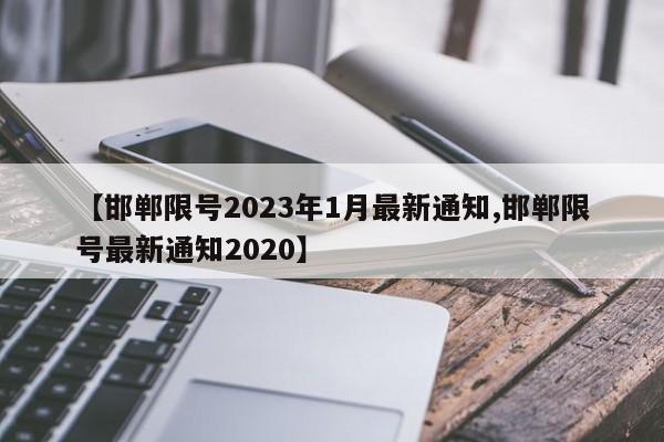 【邯郸限号2023年1月最新通知,邯郸限号最新通知2020】