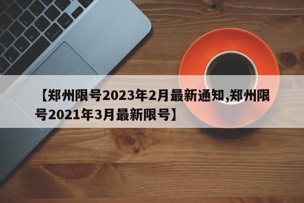 【郑州限号2023年2月最新通知,郑州限号2021年3月最新限号】