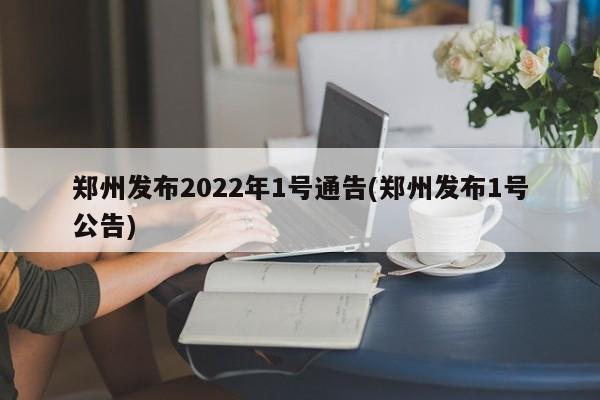 郑州发布2022年1号通告(郑州发布1号公告)