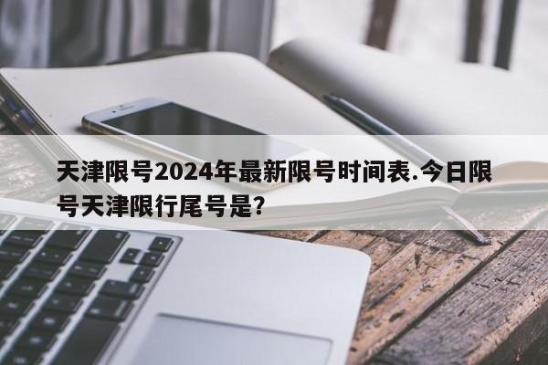 天津限号2024年最新限号时间表.今日限号天津限行尾号是？