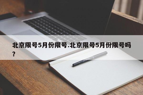 北京限号5月份限号.北京限号5月份限号吗？