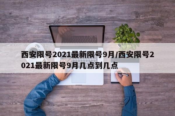 西安限号2021最新限号9月/西安限号2021最新限号9月几点到几点