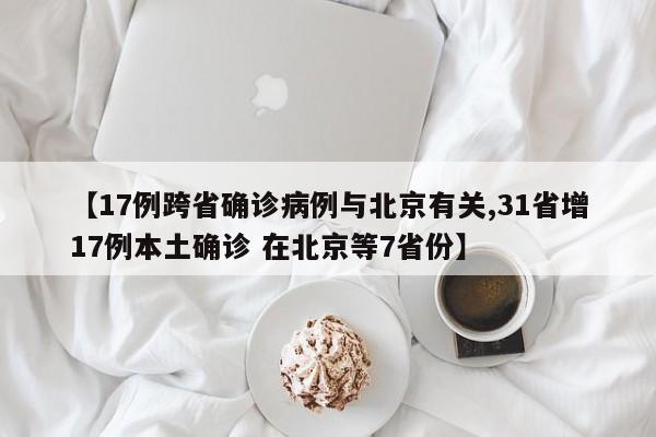 【17例跨省确诊病例与北京有关,31省增17例本土确诊 在北京等7省份】