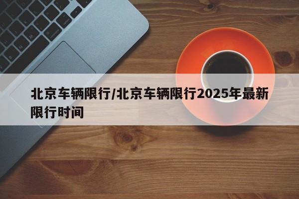 北京车辆限行/北京车辆限行2025年最新限行时间