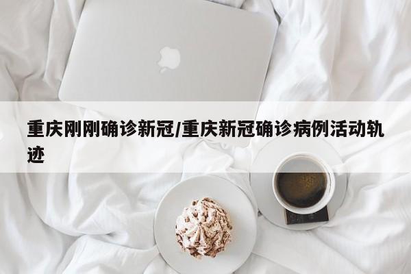 重庆刚刚确诊新冠/重庆新冠确诊病例活动轨迹