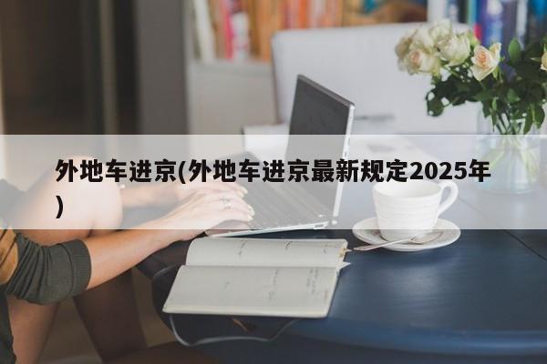 外地车进京(外地车进京最新规定2025年)