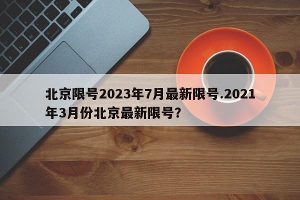 北京限号2023年7月最新限号.2021年3月份北京最新限号？