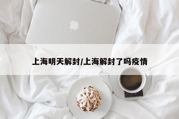 上海明天解封/上海解封了吗疫情