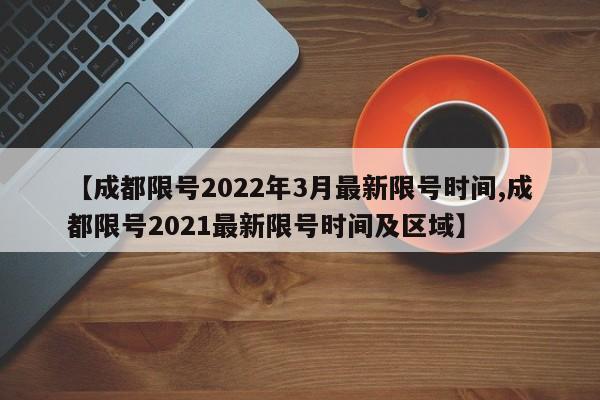 【成都限号2022年3月最新限号时间,成都限号2021最新限号时间及区域】