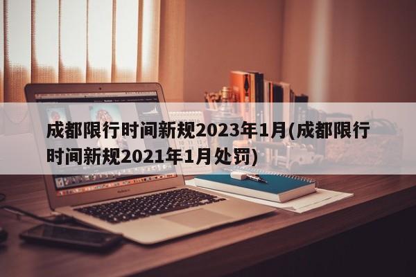 成都限行时间新规2023年1月(成都限行时间新规2021年1月处罚)