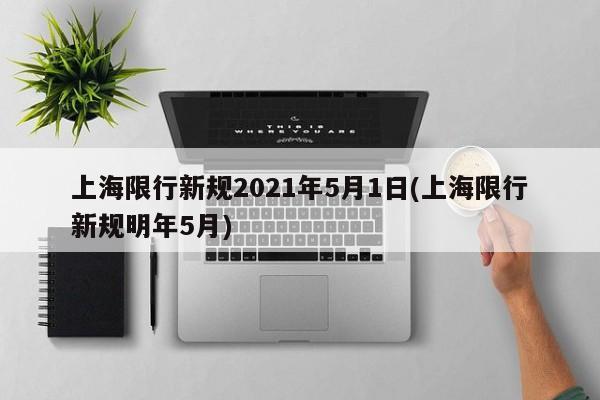 上海限行新规2021年5月1日(上海限行新规明年5月)