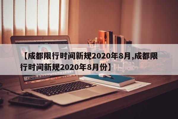 【成都限行时间新规2020年8月,成都限行时间新规2020年8月份】