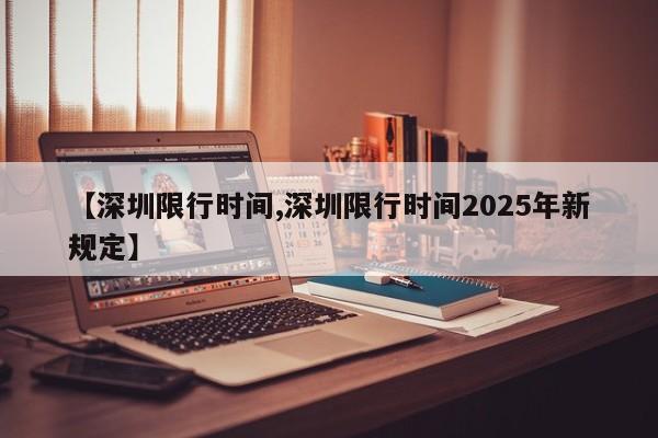 【深圳限行时间,深圳限行时间2025年新规定】