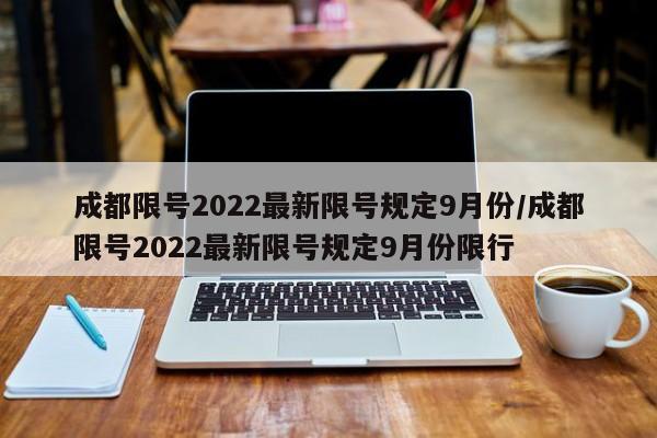 成都限号2022最新限号规定9月份/成都限号2022最新限号规定9月份限行