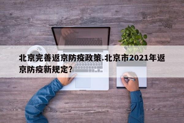 北京完善返京防疫政策.北京市2021年返京防疫新规定？