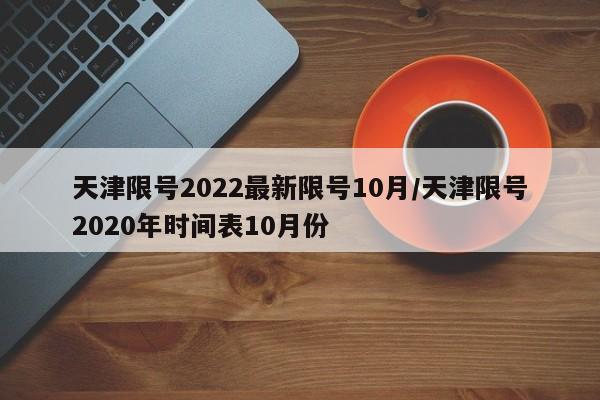 天津限号2022最新限号10月/天津限号2020年时间表10月份