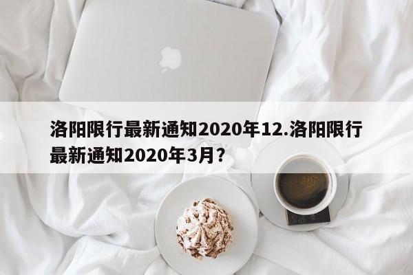 洛阳限行最新通知2020年12.洛阳限行最新通知2020年3月？