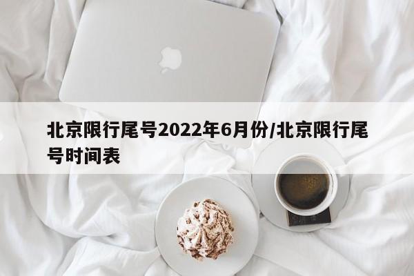 北京限行尾号2022年6月份/北京限行尾号时间表