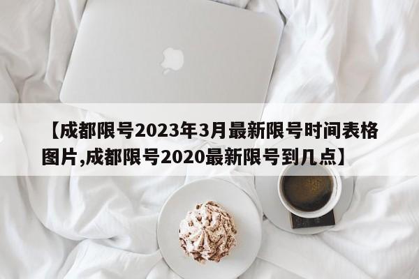 【成都限号2023年3月最新限号时间表格图片,成都限号2020最新限号到几点】