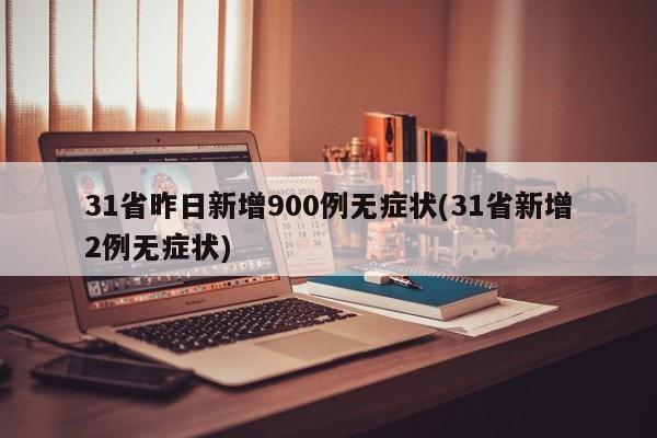 31省昨日新增900例无症状(31省新增2例无症状)