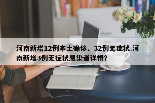 河南新增12例本土确诊、32例无症状.河南新增3例无症状感染者详情？