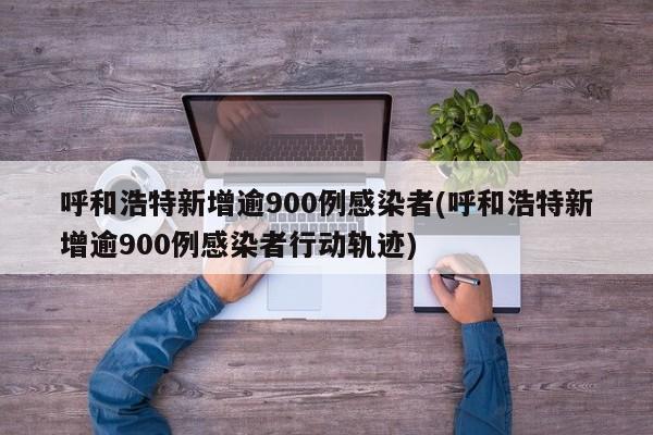 呼和浩特新增逾900例感染者(呼和浩特新增逾900例感染者行动轨迹)