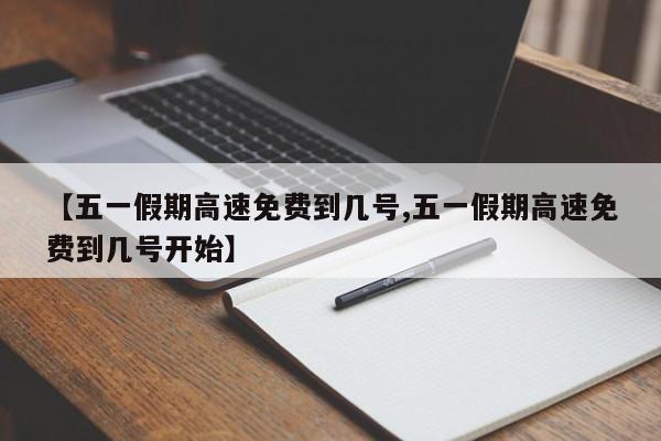 【五一假期高速免费到几号,五一假期高速免费到几号开始】