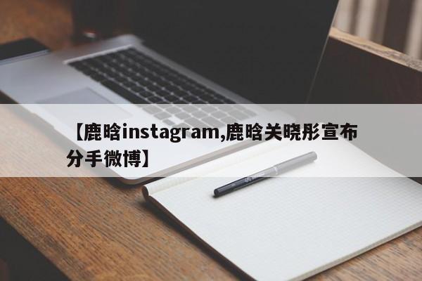 【鹿晗instagram,鹿晗关晓彤宣布分手微博】