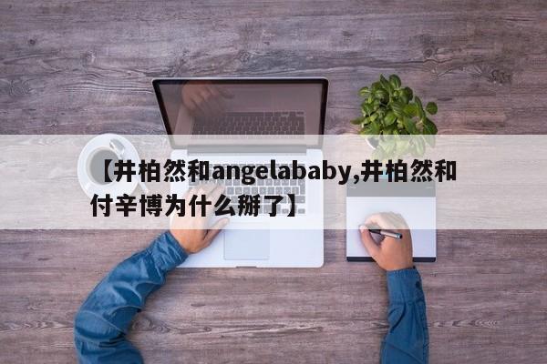 【井柏然和angelababy,井柏然和付辛博为什么掰了】