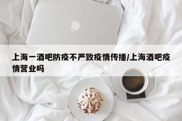 上海一酒吧防疫不严致疫情传播/上海酒吧疫情营业吗