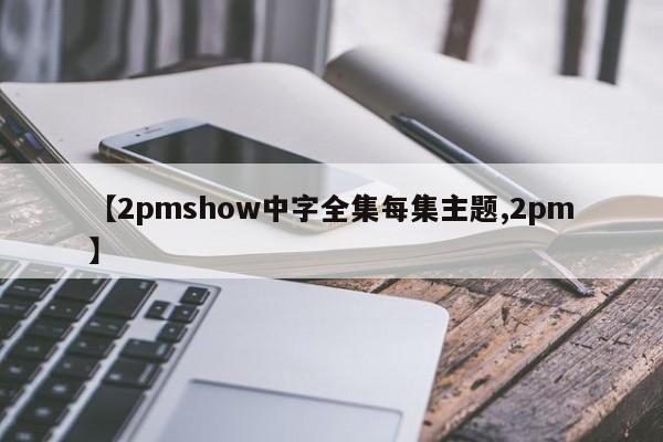 【2pmshow中字全集每集主题,2pm】