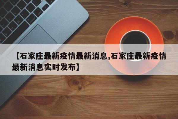 【石家庄最新疫情最新消息,石家庄最新疫情最新消息实时发布】