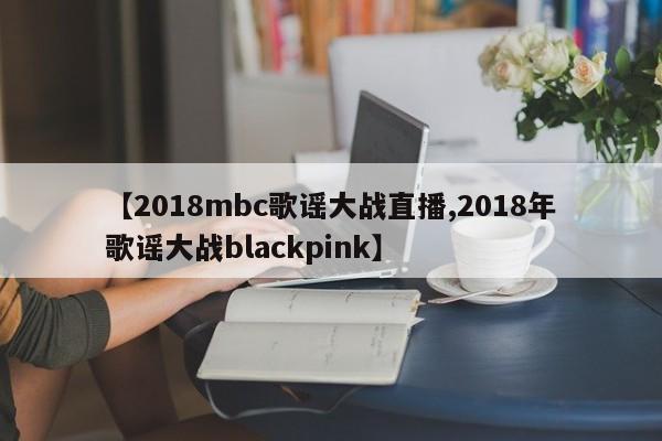 【2018mbc歌谣大战直播,2018年歌谣大战blackpink】