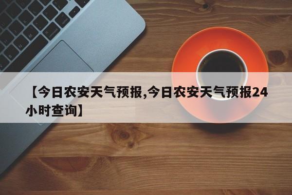 【今日农安天气预报,今日农安天气预报24小时查询】